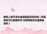 哪类人群不适合食用香菇芭芭农场（东阿阿胶可以直接吃吗 东阿阿胶适合直接食用吗）