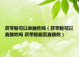 茯苓粉可以单独吃吗（茯苓粉可以直接吃吗 茯苓粉能否直接吃）