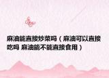 麻油能直接炒菜吗（麻油可以直接吃吗 麻油能不能直接食用）