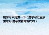 魔芋用不用煮一下（魔芋可以直接煮吃吗 魔芋煮着吃好吃吗）