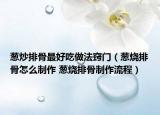 葱炒排骨最好吃做法窍门（葱烧排骨怎么制作 葱烧排骨制作流程）