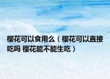樱花可以食用么（樱花可以直接吃吗 樱花能不能生吃）
