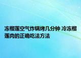 冻榴莲空气炸锅烤几分钟 冷冻榴莲肉的正确吃法方法
