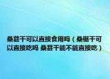 桑葚干可以直接食用吗（桑椹干可以直接吃吗 桑葚干能不能直接吃）