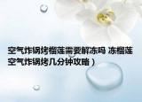 空气炸锅烤榴莲需要解冻吗 冻榴莲空气炸锅烤几分钟攻略）