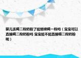 婴儿该喝二段奶粉了能继续喝一段吗（宝宝可以直接喝二段奶粉吗 宝宝能不能直接喂二段奶粉呢）