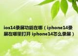 ios14录屏功能在哪（iphone14录屏在哪里打开 iphone14怎么录屏）