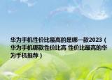 华为手机性价比最高的是哪一款2023（华为手机哪款性价比高 性价比最高的华为手机推荐）