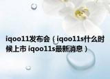 iqoo11发布会（iqoo11s什么时候上市 iqoo11s最新消息）