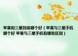 苹果和三星到底哪个好（苹果与三星手机哪个好 苹果与三星手机有哪些区别）