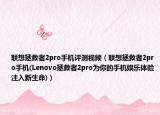 联想拯救者2pro手机评测视频（联想拯救者2pro手机(Lenovo拯救者2pro为你的手机娱乐体验注入新生命)）