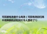 可拆卸电池是什么电池（可拆电池回归再不用换新机这轮回太令人激动了!）