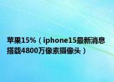 苹果15%（iphone15最新消息 搭载4800万像素摄像头）