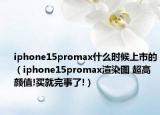 iphone15promax什么时候上市的（iphone15promax渲染图 超高颜值!买就完事了!）
