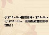 小米11 ultra拍照测评（米11ultra(小米11 Ultra：超越极致的拍照与性能)）