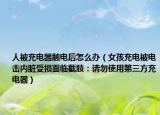 人被充电器触电后怎么办（女孩充电被电击内脏受损面临截肢：请勿使用第三方充电器）