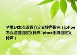 苹果14怎么设置自定义铃声歌曲（iphoe怎么设置自定义铃声 iphoe手机自定义铃声）