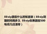 88vip额度什么时候更新（88vip到期时间用多久  88vip优惠额度500每月几日清零）