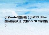 小米note3国际版（小米13 Ultra国际版获认证  支持5G NFC等功能）