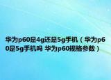 华为p60是4g还是5g手机（华为p60是5g手机吗 华为p60规格参数）