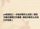 ps的返回上一步的步数怎么设置（微信步数在哪里打开查看  微信步数怎么关闭打开设置）