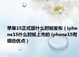 苹果15正式版什么时候发布（iphone15什么时候上市的 iphone15有哪些优点）