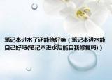 笔记本进水了还能修好嘛（笔记本进水能自己好吗(笔记本进水后能自我修复吗)）