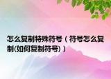 怎么复制特殊符号（符号怎么复制(如何复制符号)）