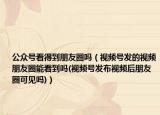 公众号看得到朋友圈吗（视频号发的视频朋友圈能看到吗(视频号发布视频后朋友圈可见吗)）