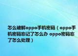 怎么破解oppo手机密码（oppo手机密码忘记了怎么办 oppo密码忘了怎么处理）