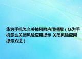 华为手机怎么关掉风险应用提醒（华为手机怎么关闭风险应用提示 关闭风险应用提示方法）