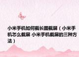 小米手机如何截长图截屏（小米手机怎么截屏 小米手机截屏的三种方法）