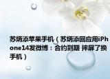 苏炳添苹果手机（苏炳添回应用iPhone14发微博：合约到期 摔屏了换手机）