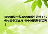 4060ti显卡和3060ti哪个更好（4060ti显卡怎么样 4060ti值得购买吗）