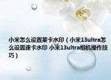 小米怎么设置莱卡水印（小米13ultra怎么设置徕卡水印 小米13ultra相机操作技巧）