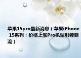 苹果15pro最新消息（苹果iPhone 15系列：价格上涨Pro机型引领潮流）