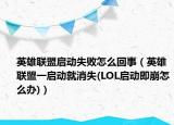 英雄联盟启动失败怎么回事（英雄联盟一启动就消失(LOL启动即崩怎么办)）