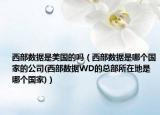 西部数据是美国的吗（西部数据是哪个国家的公司(西部数据WD的总部所在地是哪个国家)）