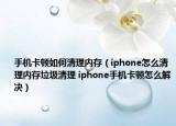 手机卡顿如何清理内存（iphone怎么清理内存垃圾清理 iphone手机卡顿怎么解决）