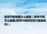 联想平板截图怎么截图（联想平板怎么截图(联想平板如何进行截屏操作)）