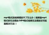 mp4格式的视频播放不了怎么办（视频是mp4格式却无法播放(MP4格式视频无法播放这可能是解决方法)）