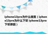 iphone13pro为什么便宜（iphone13pro为什么下架 iphone13pro下架原因）