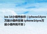 ios 14小组件推荐（iphone14pro万能小组件在哪 iphone14pro万能小组件找不到）