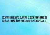 蓝牙耳机音量怎么调高（蓝牙耳机基础音量太大(调整蓝牙耳机音量大小的方法)）