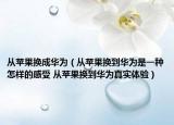 从苹果换成华为（从苹果换到华为是一种怎样的感受 从苹果换到华为真实体验）