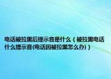 电话被拉黑后提示音是什么（被拉黑电话什么提示音(电话因被拉黑怎么办)）