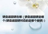 键盘返回键在哪（键盘返回键是哪个(键盘返回键对应的是哪个按键)）