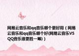 网易云音乐和qq音乐哪个更好用（网易云音乐和qq音乐哪个好(网易云音乐VS QQ音乐谁更胜一筹)）