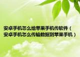 安卓手机怎么给苹果手机传软件（安卓手机怎么传输数据到苹果手机）