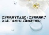 蓝牙耳机关了怎么重启（蓝牙耳机关机了怎么打开(如何打开关闭的蓝牙耳机)）